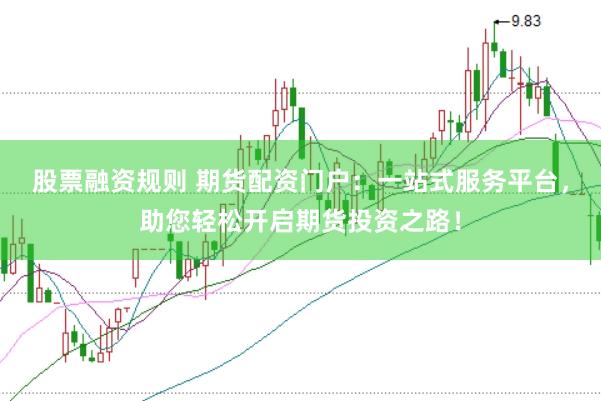 股票融资规则 期货配资门户：一站式服务平台，助您轻松开启期货投资之路！