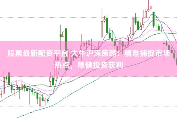 股票最新配资平台 大牛沪深策略：精准捕捉市场热点，稳健投资获利