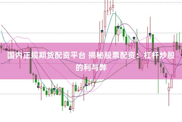 国内正规期货配资平台 揭秘股票配资：杠杆炒股的利与弊