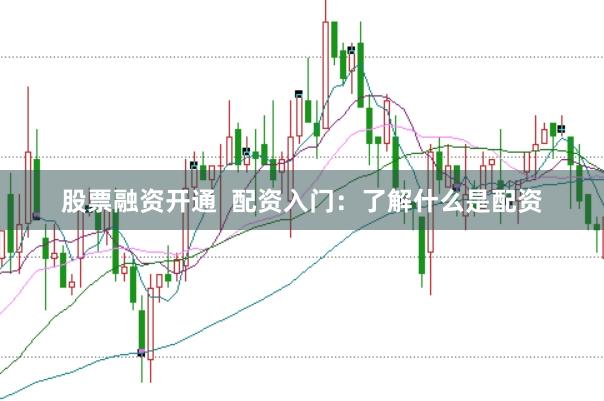 股票融资开通  配资入门：了解什么是配资