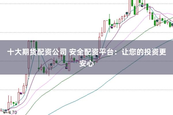 十大期货配资公司 安全配资平台：让您的投资更安心