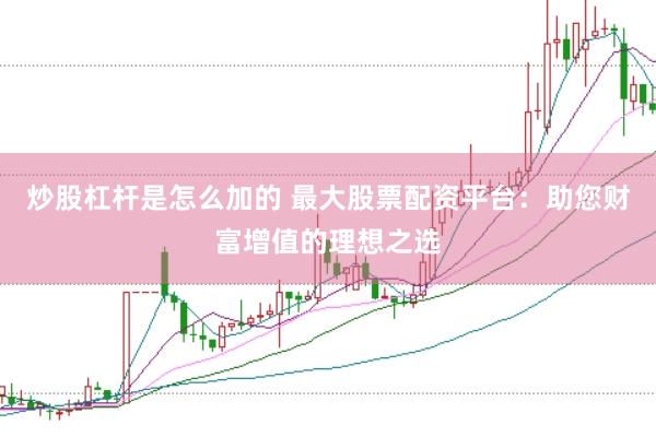 炒股杠杆是怎么加的 最大股票配资平台：助您财富增值的理想之选