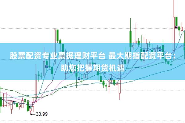 股票配资专业票据理财平台 最大期指配资平台：助您把握期货机遇