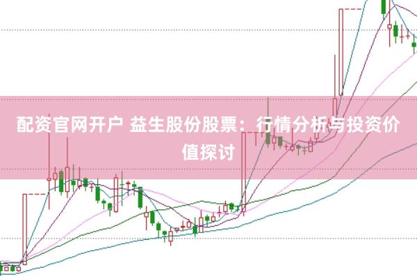 配资官网开户 益生股份股票：行情分析与投资价值探讨