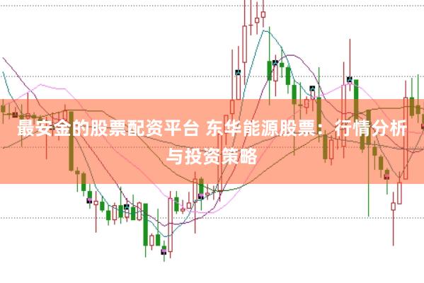 最安金的股票配资平台 东华能源股票：行情分析与投资策略