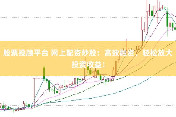 股票投顾平台 网上配资炒股：高效融资，轻松放大投资收益！