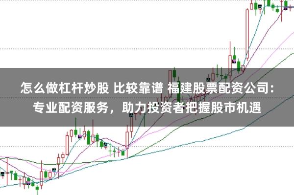 怎么做杠杆炒股 比较靠谱 福建股票配资公司：专业配资服务，助力投资者把握股市机遇