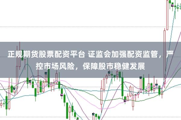 正规期货股票配资平台 证监会加强配资监管，严控市场风险，保障股市稳健发展