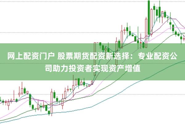 网上配资门户 股票期货配资新选择：专业配资公司助力投资者实现资产增值