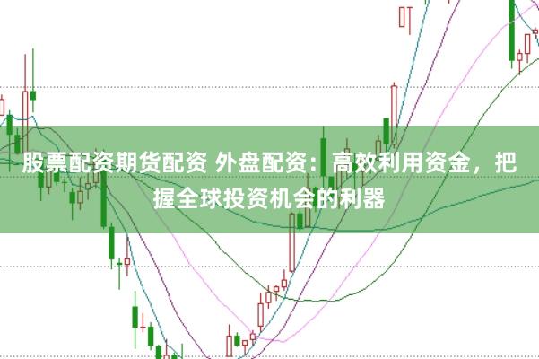 股票配资期货配资 外盘配资：高效利用资金，把握全球投资机会的利器