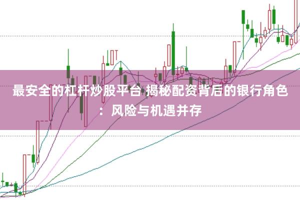最安全的杠杆炒股平台 揭秘配资背后的银行角色：风险与机遇并存