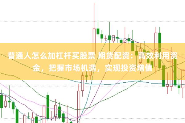 普通人怎么加杠杆买股票 期货配资：高效利用资金，把握市场机遇，实现投资增值