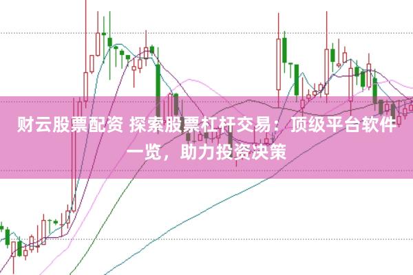 财云股票配资 探索股票杠杆交易：顶级平台软件一览，助力投资决策