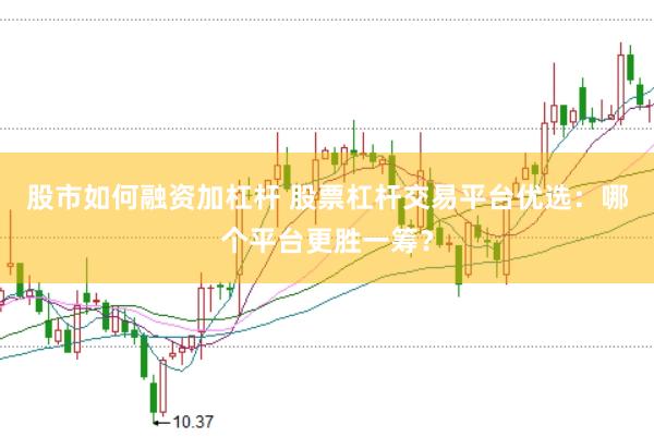股市如何融资加杠杆 股票杠杆交易平台优选：哪个平台更胜一筹？