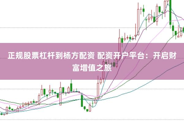 正规股票杠杆到杨方配资 配资开户平台：开启财富增值之旅