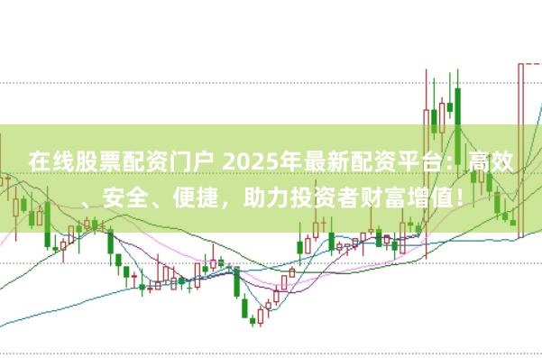 在线股票配资门户 2025年最新配资平台：高效、安全、便捷，助力投资者财富增值！