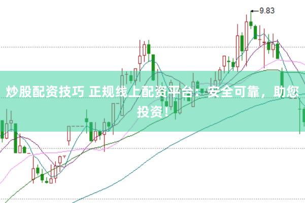 炒股配资技巧 正规线上配资平台：安全可靠，助您投资！