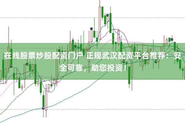 在线股票炒股配资门户 正规武汉配资平台推荐：安全可靠，助您投资！