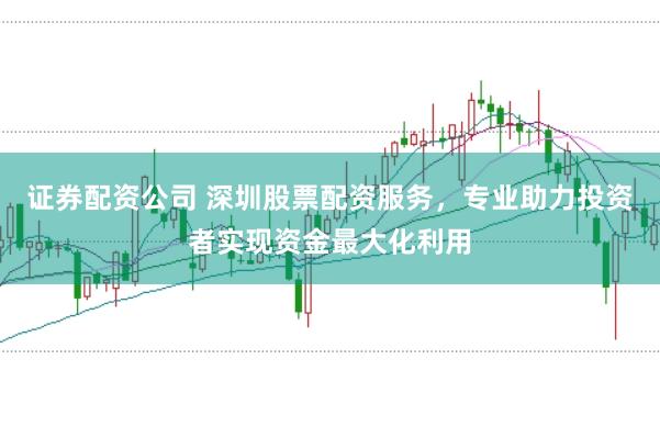 证券配资公司 深圳股票配资服务，专业助力投资者实现资金最大化利用