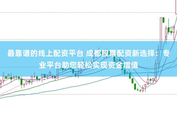 最靠谱的线上配资平台 成都股票配资新选择：专业平台助您轻松实现资金增值