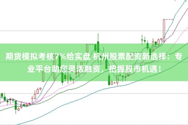 期货模拟考核7%给实盘 杭州股票配资新选择：专业平台助您灵活融资，把握股市机遇！