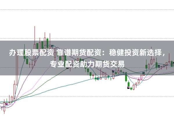 办理股票配资 靠谱期货配资：稳健投资新选择，专业配资助力期货交易