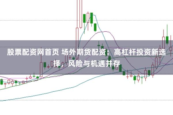 股票配资网首页 场外期货配资：高杠杆投资新选择，风险与机遇并存