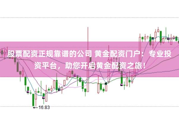股票配资正规靠谱的公司 黄金配资门户：专业投资平台，助您开启黄金配资之旅！