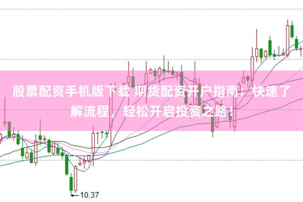股票配资手机版下载 期货配资开户指南：快速了解流程，轻松开启投资之路！