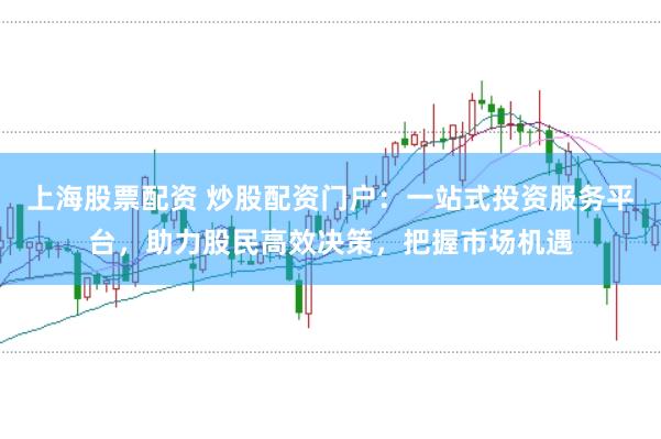 上海股票配资 炒股配资门户：一站式投资服务平台，助力股民高效决策，把握市场机遇