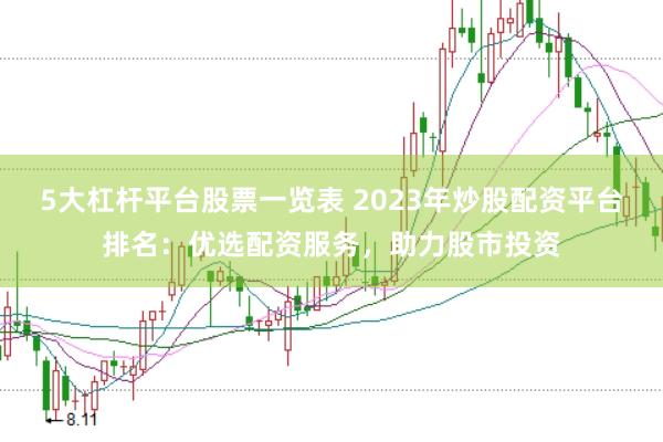 5大杠杆平台股票一览表 2023年炒股配资平台排名：优选配资服务，助力股市投资
