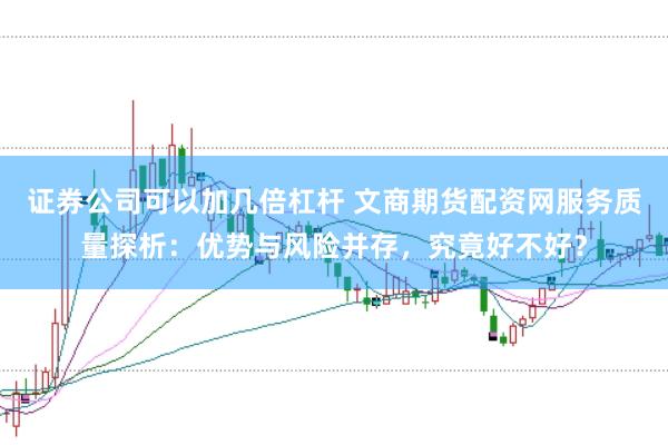 证券公司可以加几倍杠杆 文商期货配资网服务质量探析：优势与风险并存，究竟好不好？