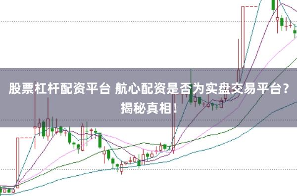 股票杠杆配资平台 航心配资是否为实盘交易平台？揭秘真相！