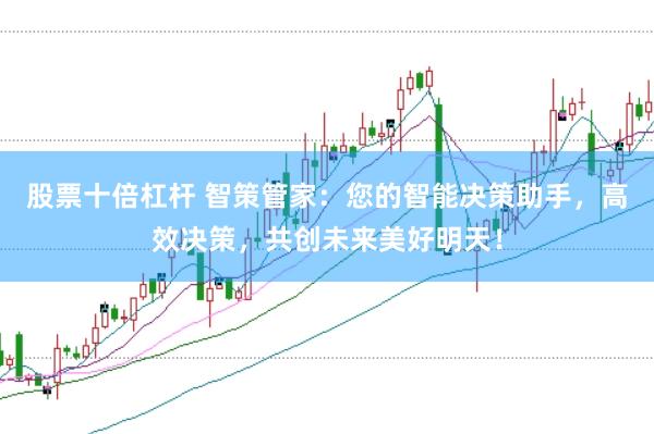 股票十倍杠杆 智策管家：您的智能决策助手，高效决策，共创未来美好明天！