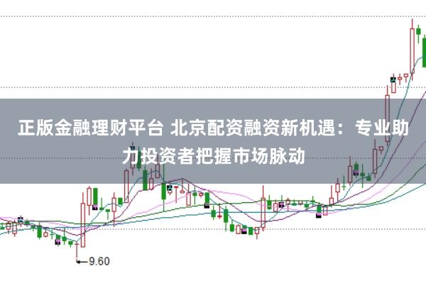 正版金融理财平台 北京配资融资新机遇：专业助力投资者把握市场脉动