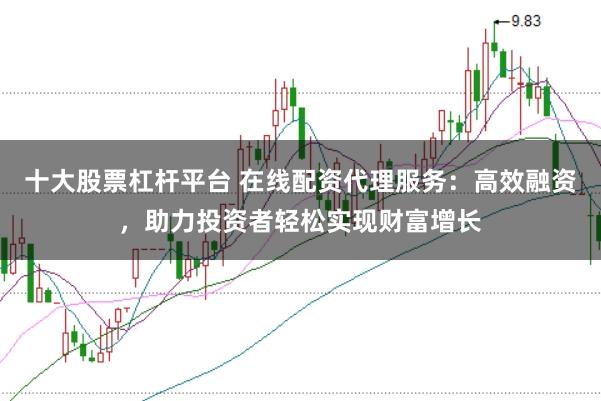 十大股票杠杆平台 在线配资代理服务：高效融资，助力投资者轻松实现财富增长