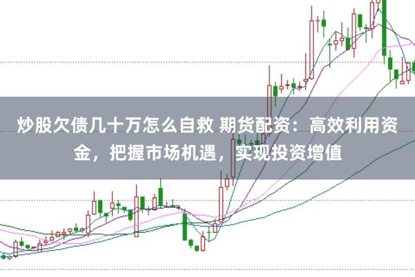 炒股欠债几十万怎么自救 期货配资：高效利用资金，把握市场机遇，实现投资增值