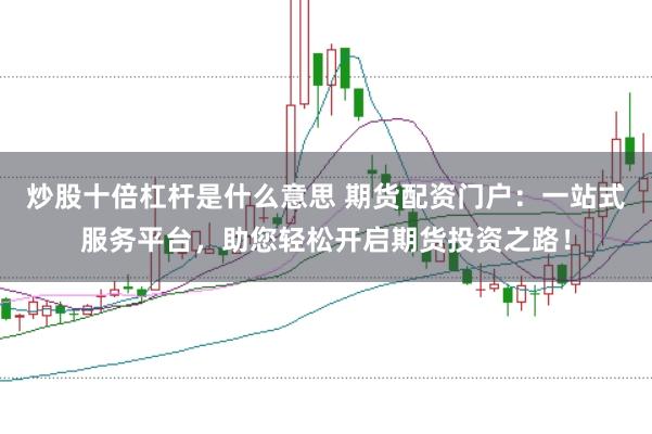 炒股十倍杠杆是什么意思 期货配资门户：一站式服务平台，助您轻松开启期货投资之路！