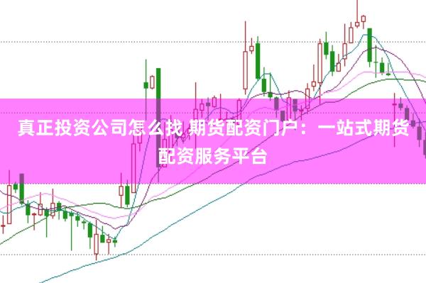 真正投资公司怎么找 期货配资门户：一站式期货配资服务平台