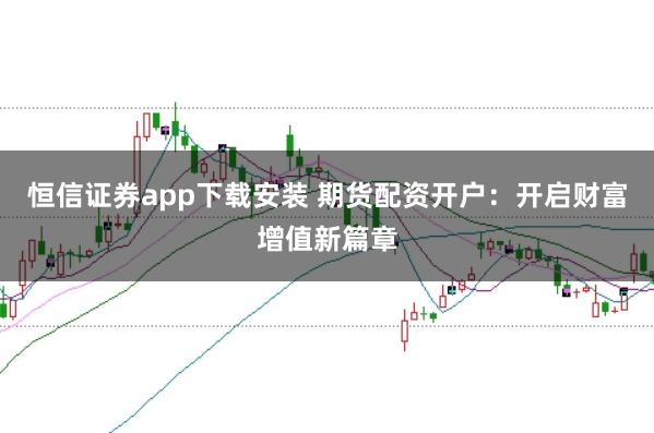 恒信证券app下载安装 期货配资开户：开启财富增值新篇章