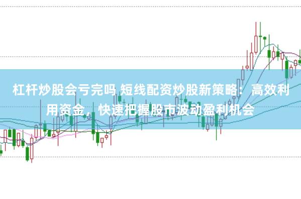 杠杆炒股会亏完吗 短线配资炒股新策略：高效利用资金，快速把握股市波动盈利机会