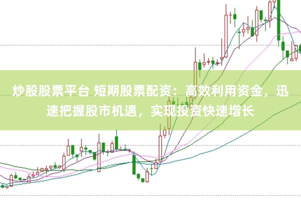 炒股股票平台 短期股票配资：高效利用资金，迅速把握股市机遇，实现投资快速增长