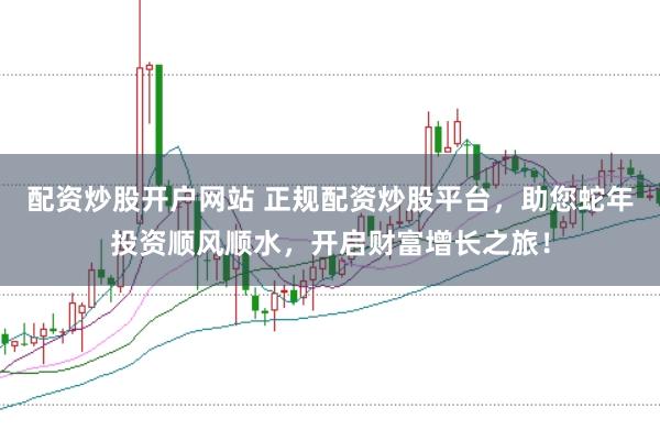 配资炒股开户网站 正规配资炒股平台，助您蛇年投资顺风顺水，开启财富增长之旅！