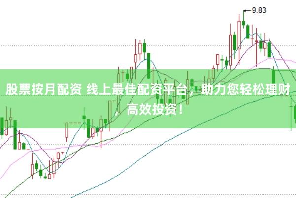 股票按月配资 线上最佳配资平台，助力您轻松理财，高效投资！