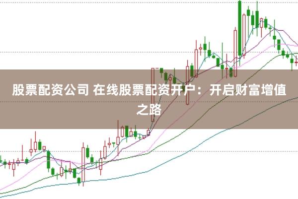 股票配资公司 在线股票配资开户：开启财富增值之路