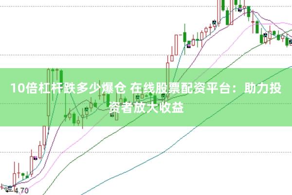10倍杠杆跌多少爆仓 在线股票配资平台：助力投资者放大收益