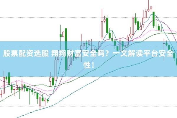 股票配资选股 翔翔财富安全吗？一文解读平台安全性！