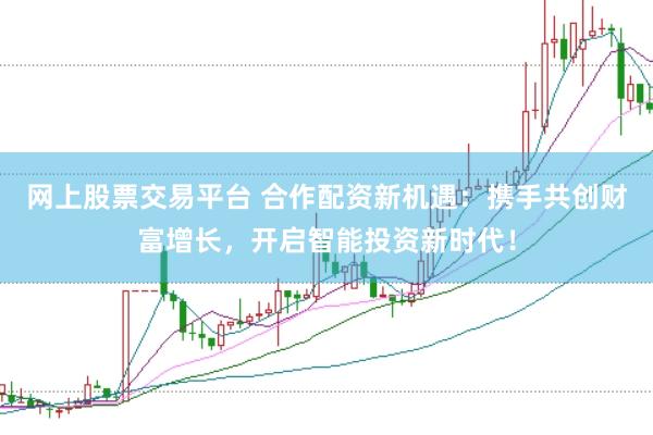 网上股票交易平台 合作配资新机遇：携手共创财富增长，开启智能投资新时代！