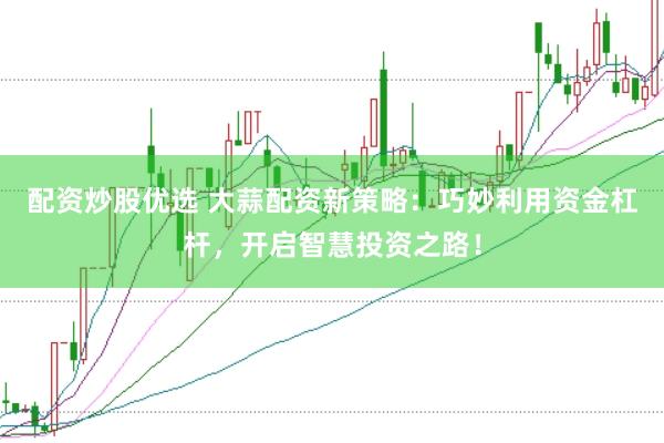 配资炒股优选 大蒜配资新策略：巧妙利用资金杠杆，开启智慧投资之路！