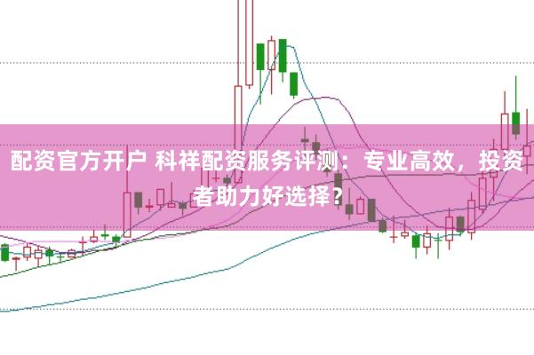配资官方开户 科祥配资服务评测：专业高效，投资者助力好选择？